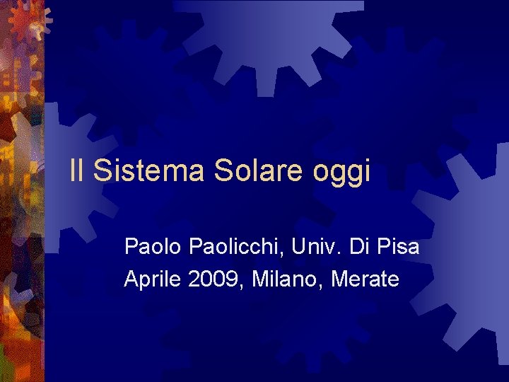 Il Sistema Solare oggi Paolo Paolicchi, Univ. Di Pisa Aprile 2009, Milano, Merate Il Sistema Solare oggi Paolo Paolicchi, Univ. Di Pisa Aprile 2009, Milano, Merate