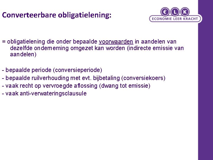 Converteerbare obligatielening: = obligatielening die onder bepaalde voorwaarden in aandelen van dezelfde onderneming omgezet