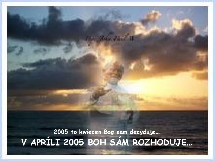 2005 to kwiecen Bog sam decyduje… V APRÍLI 2005 BOH SÁM ROZHODUJE… 