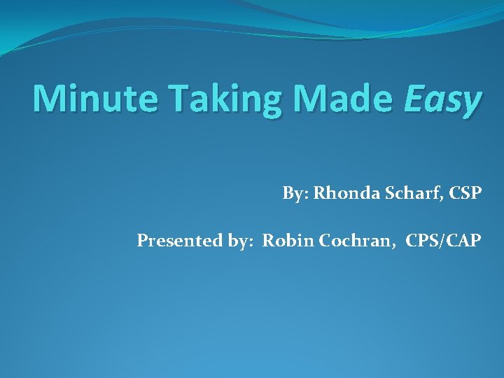 Minute Taking Made Easy By: Rhonda Scharf, CSP Presented by: Robin Cochran, CPS/CAP 