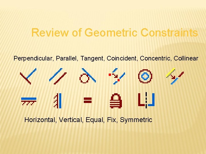 Review of Geometric Constraints Perpendicular, Parallel, Tangent, Coincident, Concentric, Collinear Horizontal, Vertical, Equal, Fix,