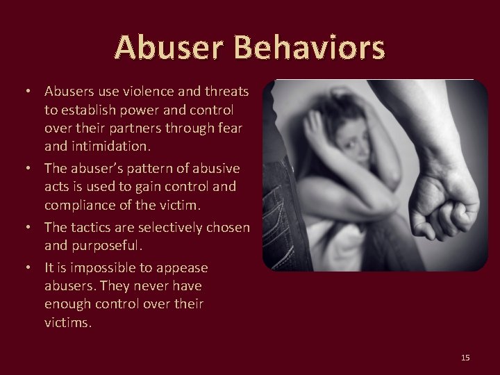 Abuser Behaviors • Abusers use violence and threats to establish power and control over