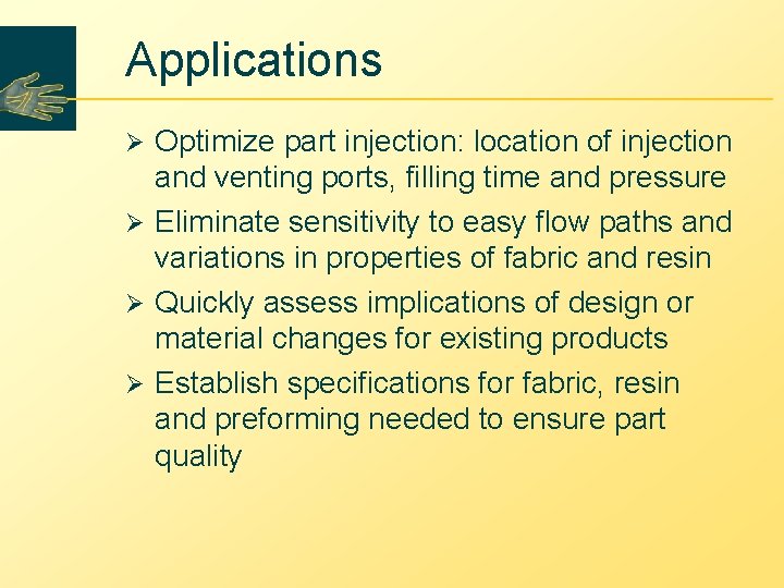 Applications Optimize part injection: location of injection and venting ports, filling time and pressure Applications Optimize part injection: location of injection and venting ports, filling time and pressure
