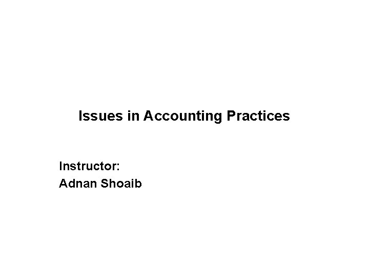 Issues in Accounting Practices Instructor: Adnan Shoaib 
