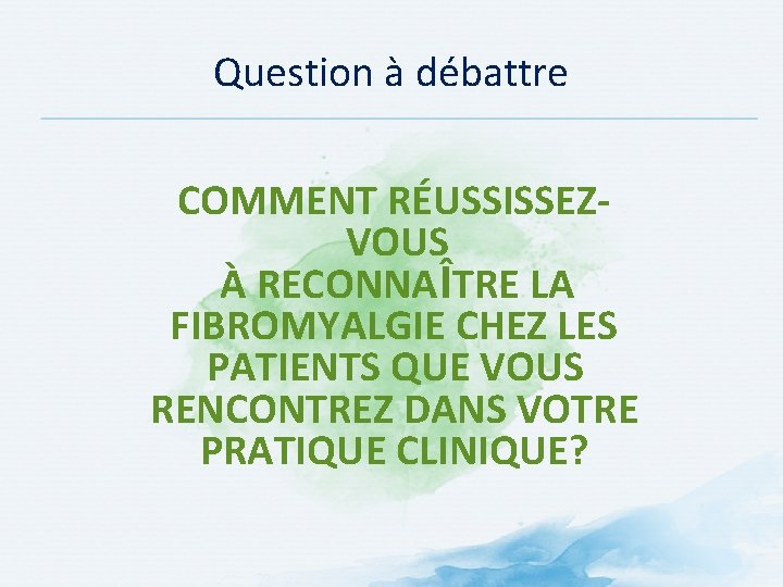 Question à débattre COMMENT RÉUSSISSEZVOUS À RECONNAÎTRE LA FIBROMYALGIE CHEZ LES PATIENTS QUE VOUS