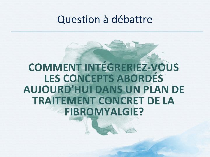 Question à débattre COMMENT INTÉGRERIEZ-VOUS LES CONCEPTS ABORDÉS AUJOURD’HUI DANS UN PLAN DE TRAITEMENT