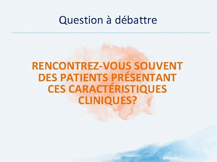 Question à débattre RENCONTREZ-VOUS SOUVENT DES PATIENTS PRÉSENTANT CES CARACTÉRISTIQUES CLINIQUES? 