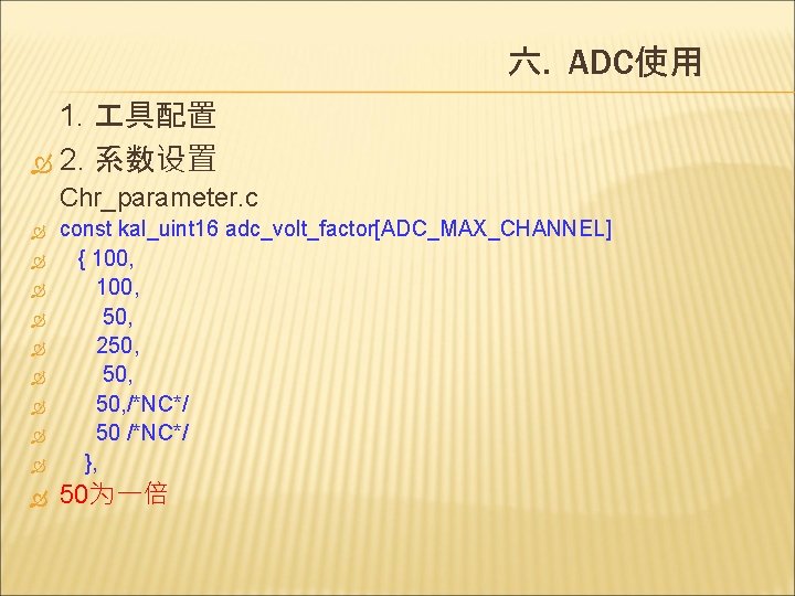 六. ADC使用 1. 具配置 2. 系数设置 Chr_parameter. c const kal_uint 16 adc_volt_factor[ADC_MAX_CHANNEL] { 100,