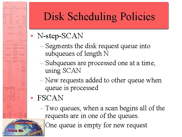 Disk Scheduling Policies • N-step-SCAN – Segments the disk request queue into subqueues of