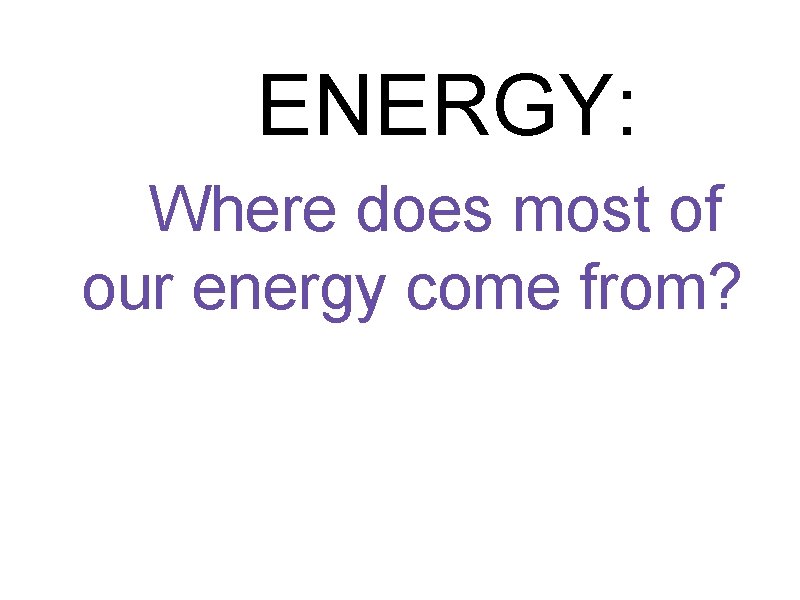  ENERGY: Where does most of our energy come from? 