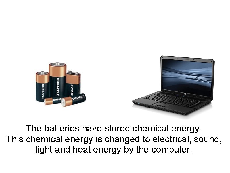 The batteries have stored chemical energy. This chemical energy is changed to electrical, sound,