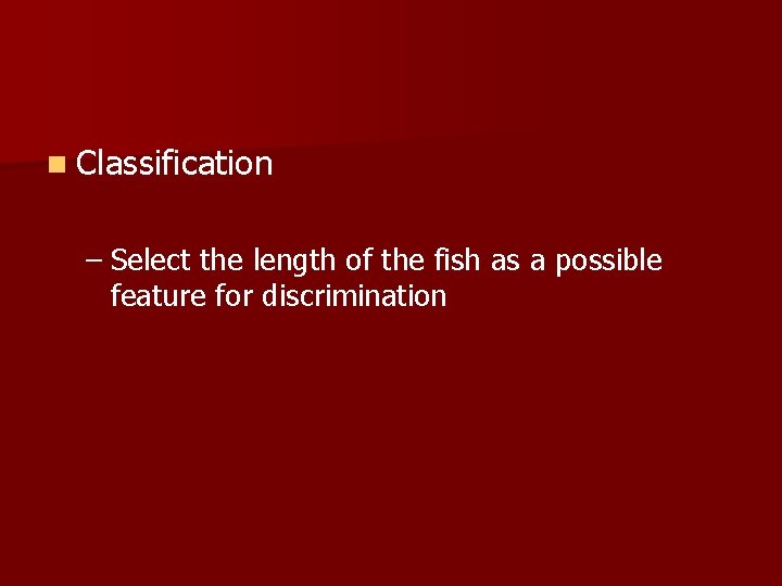 n Classification – Select the length of the fish as a possible feature for
