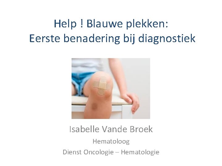 Help ! Blauwe plekken: Eerste benadering bij diagnostiek Isabelle Vande Broek Hematoloog Dienst Oncologie