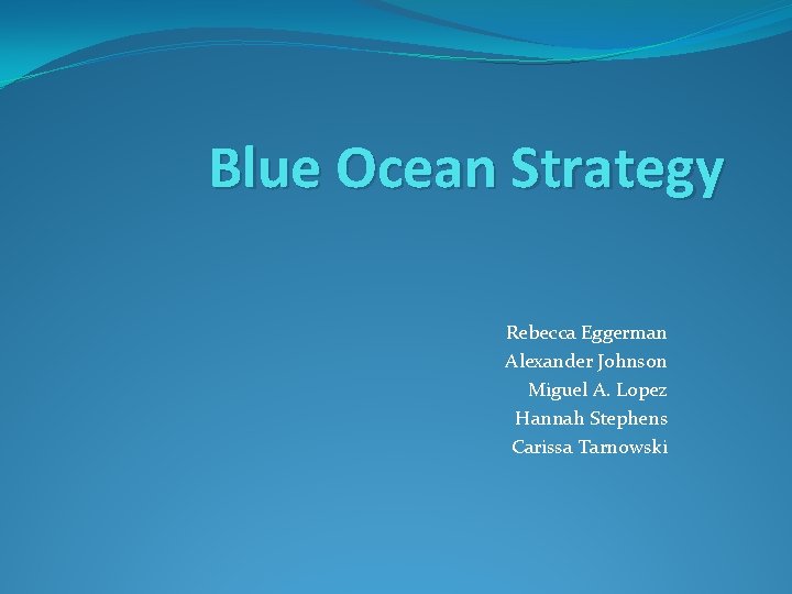 Blue Ocean Strategy Rebecca Eggerman Alexander Johnson Miguel A. Lopez Hannah Stephens Carissa Tarnowski