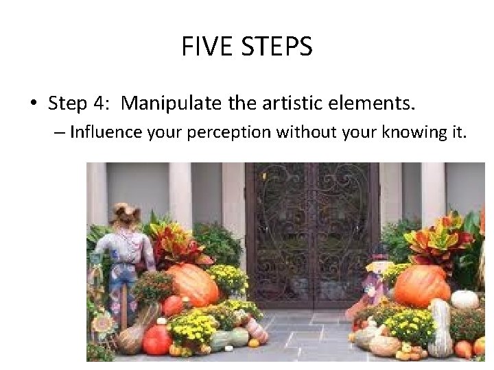 FIVE STEPS • Step 4: Manipulate the artistic elements. – Influence your perception without