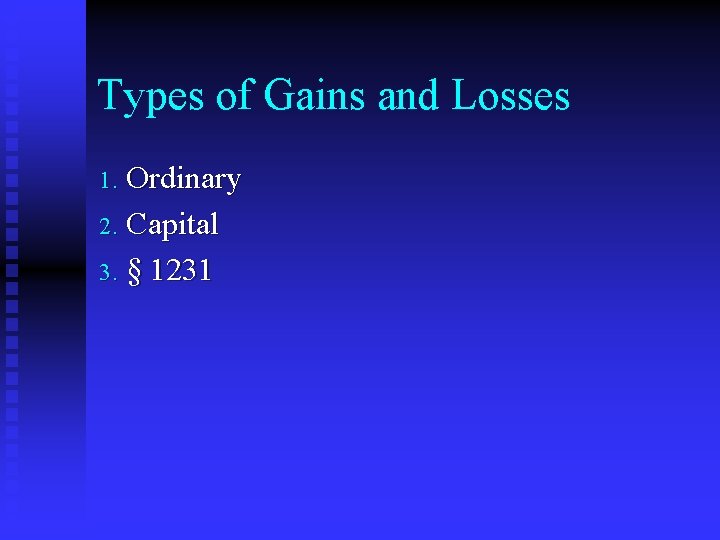 Types of Gains and Losses Ordinary 2. Capital 3. § 1231 1. 