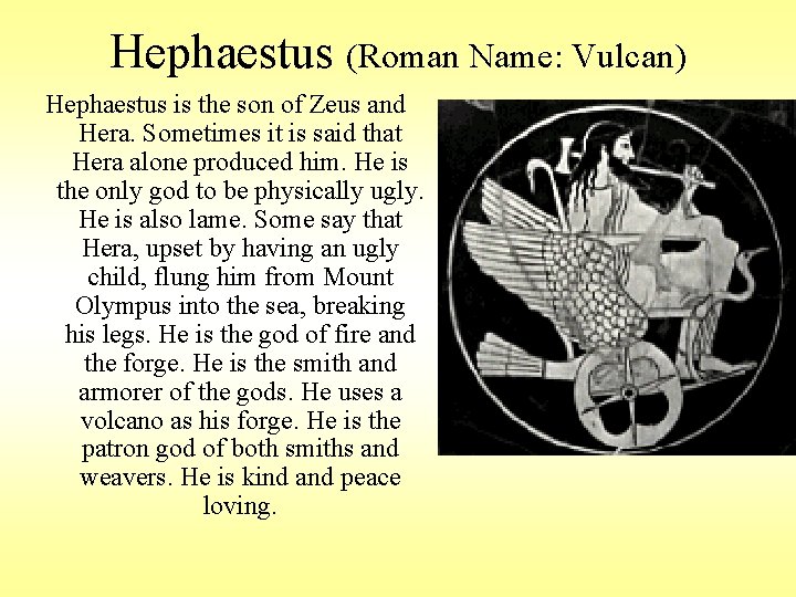 Hephaestus (Roman Name: Vulcan) Hephaestus is the son of Zeus and Hera. Sometimes it