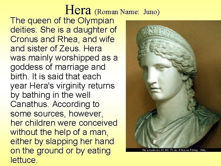 Hera (Roman Name: Juno) The queen of the Olympian deities. She is a daughter