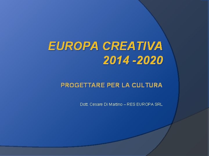 EUROPA CREATIVA 2014 -2020 PROGETTARE PER LA CULTURA Dott. Cesare Di Martino – RES