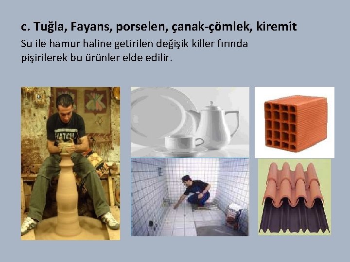 c. Tuğla, Fayans, porselen, çanak-çömlek, kiremit Su ile hamur haline getirilen değişik killer fırında