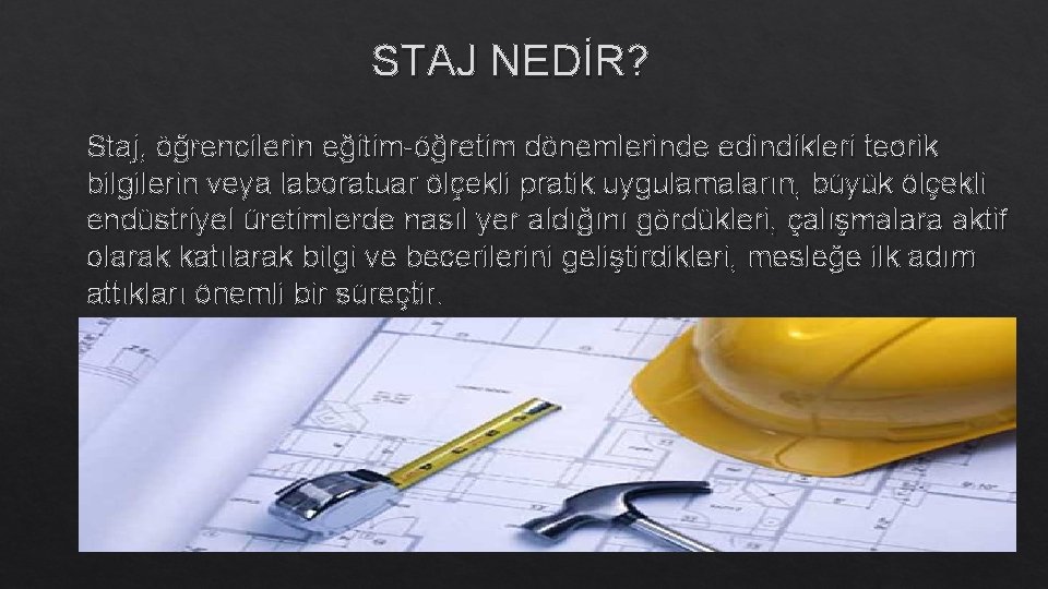 STAJ NEDİR? Staj, öğrencilerin eğitim-öğretim dönemlerinde edindikleri teorik bilgilerin veya laboratuar ölçekli pratik uygulamaların,