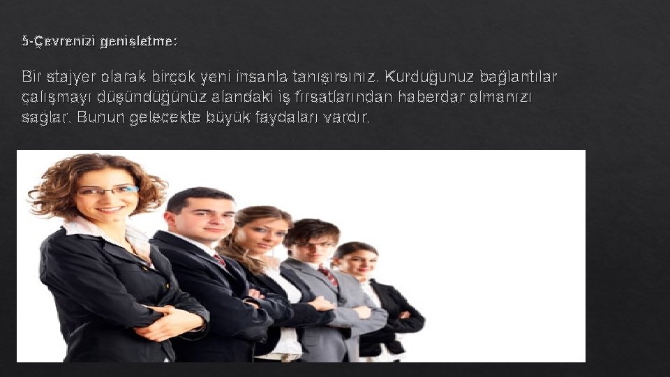 5 -Çevrenizi genişletme: Bir stajyer olarak birçok yeni insanla tanışırsınız. Kurduğunuz bağlantılar çalışmayı düşündüğünüz 5 -Çevrenizi genişletme: Bir stajyer olarak birçok yeni insanla tanışırsınız. Kurduğunuz bağlantılar çalışmayı düşündüğünüz