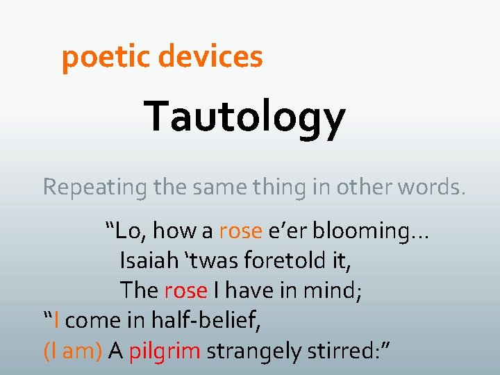 poetic devices Tautology Repeating the same thing in other words. “Lo, how a rose