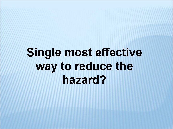 Single most effective way to reduce the hazard? 