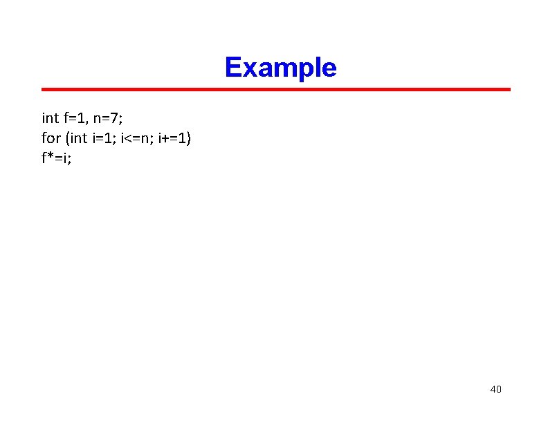 Example int f=1, n=7; for (int i=1; i<=n; i+=1) f*=i; 40 