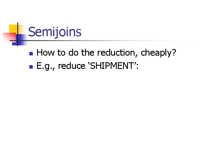 Semijoins n n How to do the reduction, cheaply? E. g. , reduce ‘SHIPMENT’: