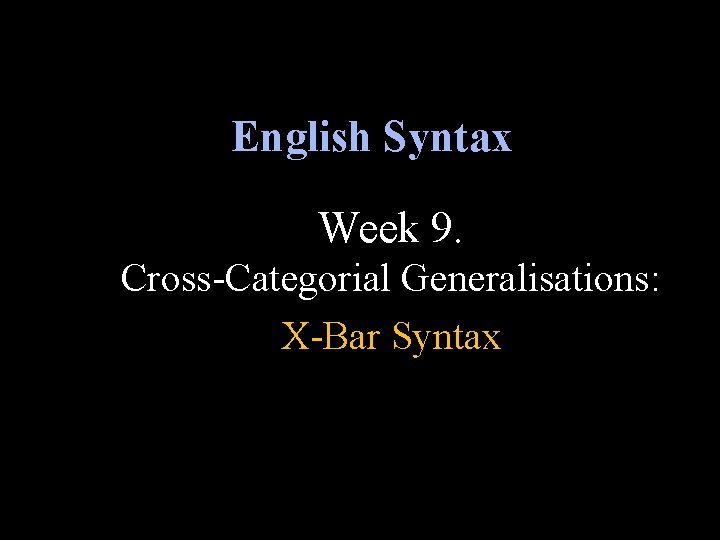 English Syntax Week 9. Cross-Categorial Generalisations: X-Bar Syntax 