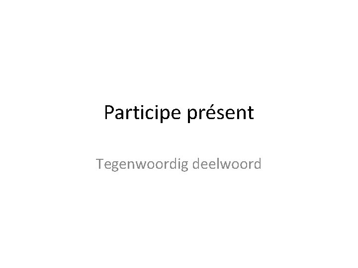 Participe présent Tegenwoordig deelwoord 