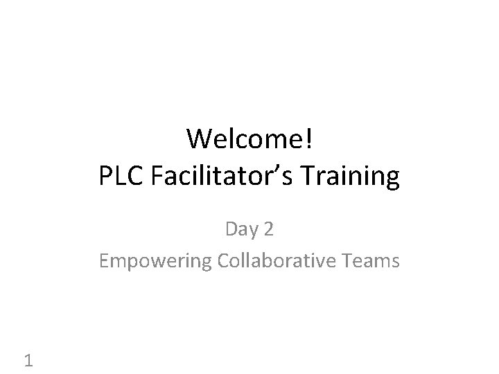 Welcome! PLC Facilitator’s Training Day 2 Empowering Collaborative Teams 1 