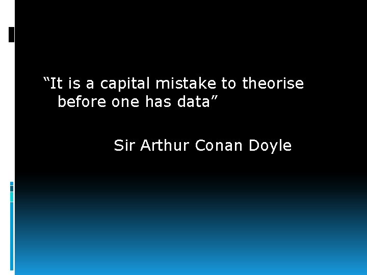“It is a capital mistake to theorise before one has data” Sir Arthur Conan