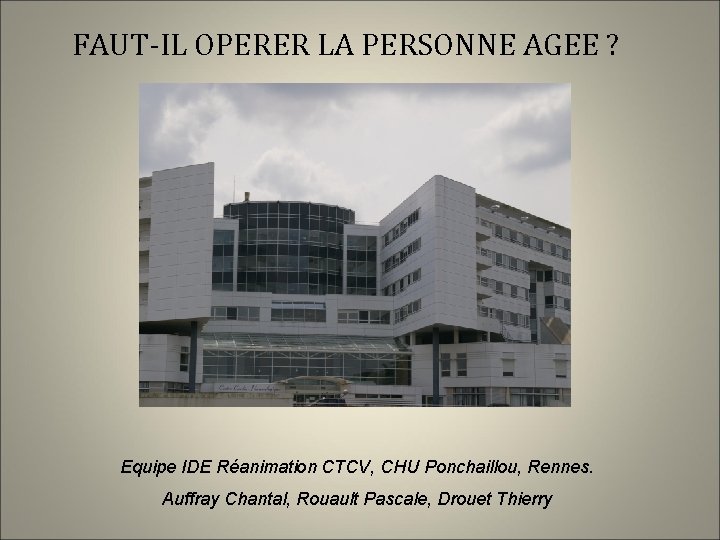 FAUT-IL OPERER LA PERSONNE AGEE ? Equipe IDE Réanimation CTCV, CHU Ponchaillou, Rennes. Auffray