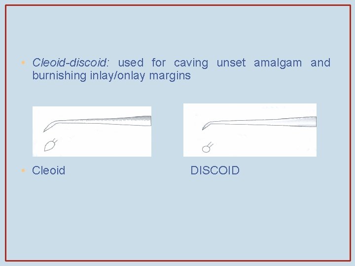  • Cleoid-discoid: used for caving unset amalgam and burnishing inlay/onlay margins • Cleoid