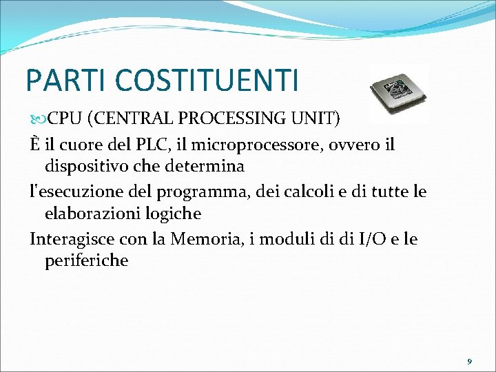 PARTI COSTITUENTI CPU (CENTRAL PROCESSING UNIT) È il cuore del PLC, il microprocessore, ovvero
