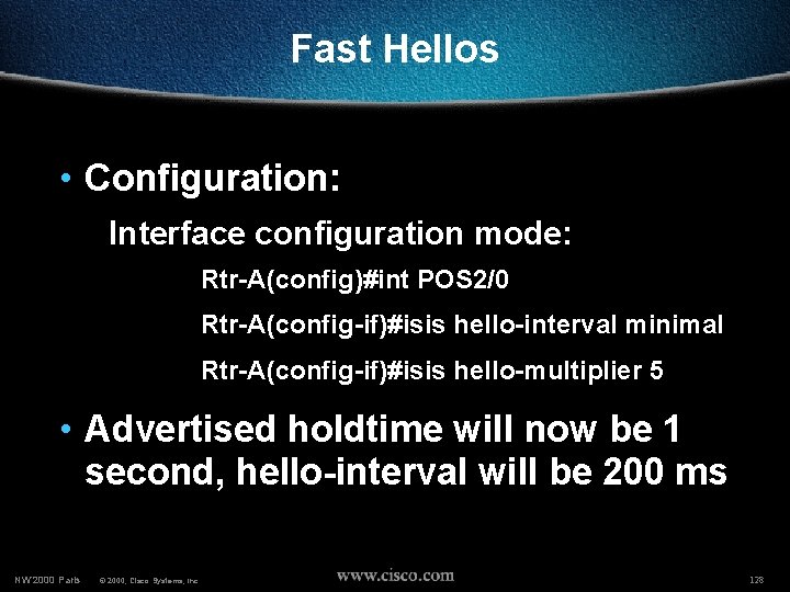 Fast Hellos • Configuration: Interface configuration mode: Rtr-A(config)#int POS 2/0 Rtr-A(config-if)#isis hello-interval minimal Rtr-A(config-if)#isis