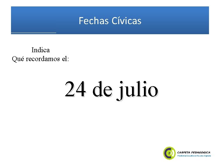 Fechas Cívicas Indica Qué recordamos el: 24 de julio 