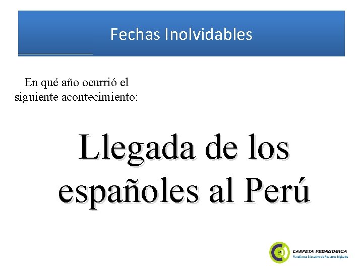 Fechas Inolvidables En qué año ocurrió el siguiente acontecimiento: Llegada de los españoles al