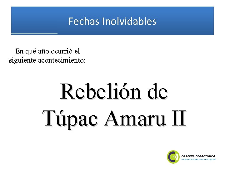 Fechas Inolvidables En qué año ocurrió el siguiente acontecimiento: Rebelión de Túpac Amaru II