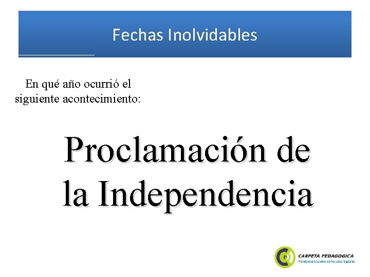 Fechas Inolvidables En qué año ocurrió el siguiente acontecimiento: Proclamación de la Independencia 