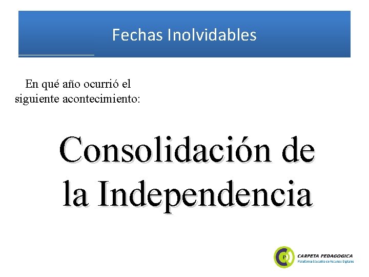 Fechas Inolvidables En qué año ocurrió el siguiente acontecimiento: Consolidación de la Independencia 