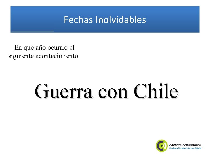 Fechas Inolvidables En qué año ocurrió el siguiente acontecimiento: Guerra con Chile 