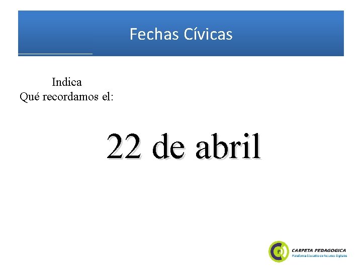 Fechas Cívicas Indica Qué recordamos el: 22 de abril 