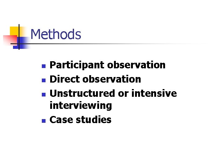 Methods n n Participant observation Direct observation Unstructured or intensive interviewing Case studies 