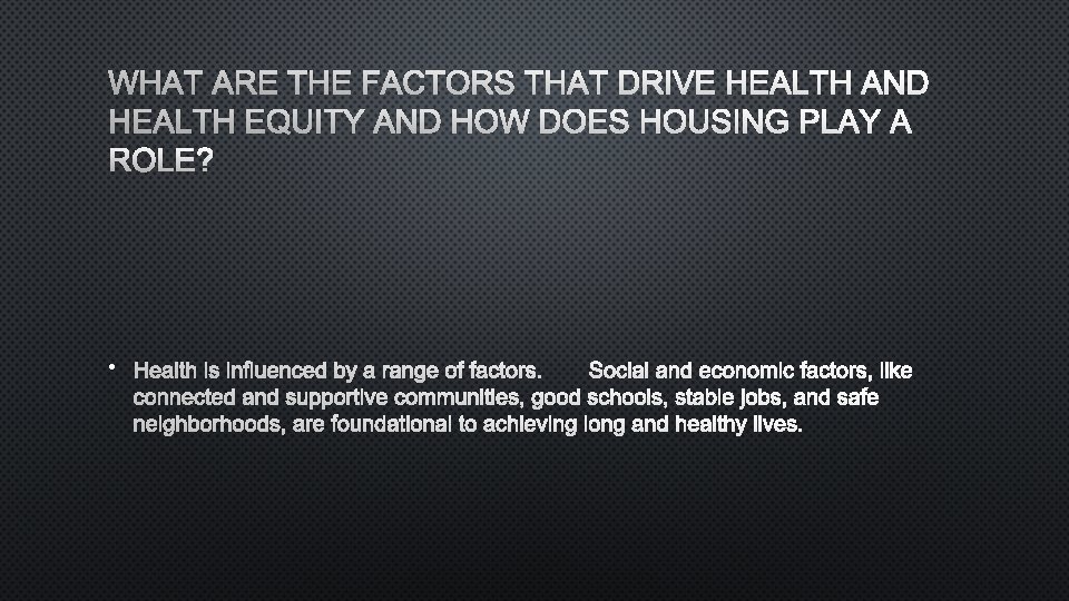 WHAT ARE THE FACTORS THAT DRIVE HEALTH AND HEALTH EQUITY AND HOW DOES HOUSING