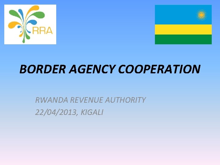 BORDER AGENCY COOPERATION RWANDA REVENUE AUTHORITY 22/04/2013, KIGALI 