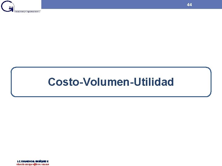 44 Costo-Volumen-Utilidad L. C. EDUARDO M. ENRÍQUEZ G eduardo. enriquez@deza. com. mx 44 Costo-Volumen-Utilidad L. C. EDUARDO M. ENRÍQUEZ G eduardo. enriquez@deza. com. mx