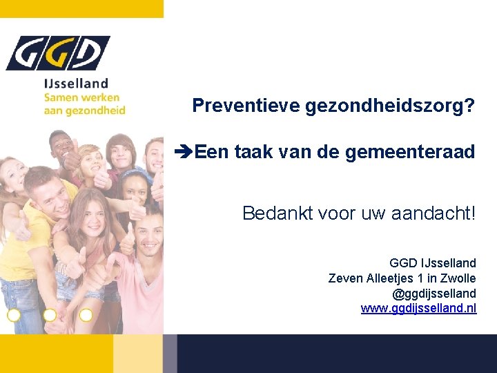 Preventieve gezondheidszorg? Een taak van de gemeenteraad Bedankt voor uw aandacht! GGD IJsselland Zeven